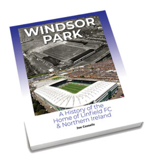 WINDSOR PARK: A History of the Home of Linfield FC & Northern Ireland