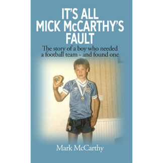 It’s All Mick McCarthy’s Fault - The story of a boy who needed a football team - and found one - by Mark McCarthy